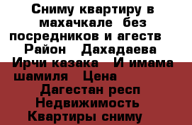 Сниму квартиру в махачкале  без посредников и агеств  › Район ­ Дахадаева. Ирчи казака . И имама шамиля › Цена ­ 14 000 - Дагестан респ. Недвижимость » Квартиры сниму   